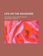 Life on the Seashore; Or, Animals of Our Coasts and Bays di James Henry Emerton edito da Rarebooksclub.com