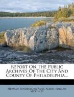 Report on the Public Archives of the City and County of Philadelphia... di Herman Vandenburg Ames edito da Nabu Press