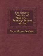 The Eclectic Practice of Medicine di John Milton Scudder edito da Nabu Press