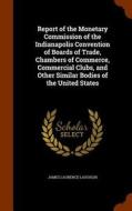 Report Of The Monetary Commission Of The Indianapolis Convention Of Boards Of Trade, Chambers Of Commerce, Commercial Clubs di James Laurence Laughlin edito da Arkose Press
