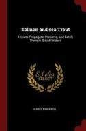 Salmon and Sea Trout: How to Propagate, Preserve, and Catch Them in British Waters di Herbert Maxwell edito da CHIZINE PUBN