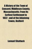 A History Of The Town Of Concord, Middlesex County, Massachusetts; From Its Earliest Settlement To 1832 And Of The Adjoining Towns, Bedford, Acton, Li di Lemuel Shattuck edito da General Books Llc