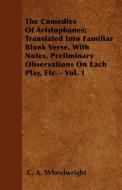 The Comedies Of Aristophanes; Translated Into Familiar Blank Verse, With Notes, Preliminary Observations On Each Play, E di C. A. Wheelwright edito da Husband Press
