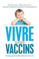 Vivre Sans Vaccins: Temoignages de Familles D'Enfants Non Vaccines di Andreas Bachmair edito da Createspace