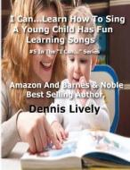 I Can...Learn How to Sing: A Young Child Has Fun Learning Songs: #5 in the ?I Can...? Series di Dennis Lively edito da Createspace