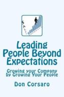 Leading People Beyond Expectations: Growing Your Company by Growing Your People di Don Corsaro edito da Createspace