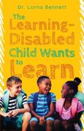 The Learning-Disabled Child Wants to Learn di Lorna Bennett edito da FriesenPress