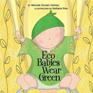 Eco Babies Wear Green di Michelle Sinclair, Nathalie Dion edito da Tricycle Press