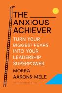 The Anxious Achiever: Turn Your Biggest Fears Into Your Leadership Superpower di Morra Aarons-Mele edito da HARVARD BUSINESS REVIEW PR