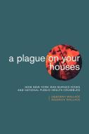 A Plague on Your Houses: How New York Was Burned Down and National Public Health Crumbled di Deborah Wallace, Rodrick Wallace edito da VERSO