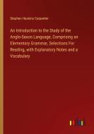 An Introduction to the Study of the Anglo-Saxon Language, Comprising an Elementary Grammar, Selections For Reading, with Explanatory Notes and a Vocab di Stephen Haskins Carpenter edito da Outlook Verlag
