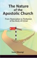 The Nature of the Apostolic Church: From Restoration to Perfection of the Body of Christ di Isaac Mwangi edito da Mina Chariots Publishers