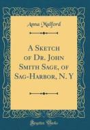 A Sketch of Dr. John Smith Sage, of Sag-Harbor, N. y (Classic Reprint) di Anna Mulford edito da Forgotten Books