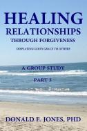 Healing Relationships Through Forgiveness Displaying God's Grace To Others A Group Study Part 3 di Donald E. Jones edito da LIGHTNING SOURCE INC