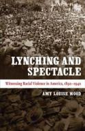 Lynching and Spectacle: Witnessing Racial Violence in America, 1890-1940 di Amy Louise Wood edito da University of North Carolina Press