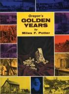 Oregon's Golden Years di Miles F. Potter edito da Caxton Press