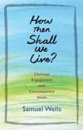 How Then Shall We Live?: Christian Engagement with Contemporary Issues di Samuel Wells edito da CHURCH PUB INC
