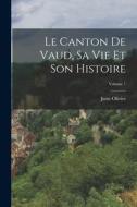 Le Canton De Vaud, Sa Vie Et Son Histoire; Volume 1 di Juste Olivier edito da LEGARE STREET PR