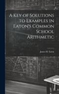 A Key of Solutions to Examples in Eaton's Common School Arithmetic di James H. Eaton edito da LEGARE STREET PR