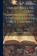 Oxford Bibles, Mr. Curtis' Misrepresentations Exposed, A Letter [by E. Cardwell.] di Edward Cardwell, Islington ). edito da LEGARE STREET PR
