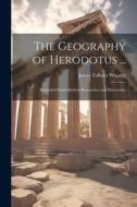 The Geography of Herodotus ...: Illustrated From Modern Researches and Discoveries di James Talboys Wheeler edito da LEGARE STREET PR