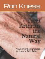 Treat Arthritis the Natural Way: Your Arthritis Handbook to Natural Pain Relief di Ron Kness edito da INDEPENDENTLY PUBLISHED