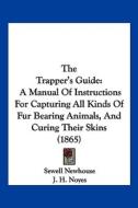 The Trapper's Guide: A Manual of Instructions for Capturing All Kinds of Fur Bearing Animals, and Curing Their Skins (1865) di Sewell Newhouse edito da Kessinger Publishing
