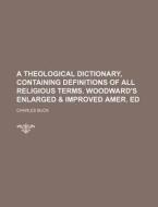 A Theological Dictionary, Containing Definitions of All Religious Terms. Woodward's Enlarged & Improved Amer. Ed di Charles Buck edito da Rarebooksclub.com