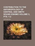 Contribution to the Anthropology of Central and Smith Sound Eskimo Volume 5, Pts. 1-2 di Ale Hrdlicka edito da Rarebooksclub.com