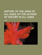 History Of The Jews Of All Ages, By The di Jews edito da Rarebooksclub.com