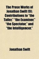 The Prose Works Of Jonathan Swift (9); Contributions To "the Tatler," "the Examiner," "the Spectator," And "the Intelligencer." di Jonathan Swift edito da General Books Llc