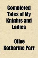 Completed Tales Of My Knights And Ladies di Olive Katharine Parr edito da General Books