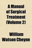 A Manual Of Surgical Treatment Volume 2 di William Watson Cheyne edito da General Books