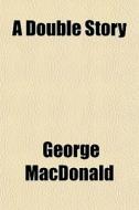 A Double Story di George Macdonald edito da General Books
