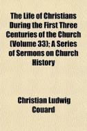 The Life Of Christians During The First Three Centuries Of The Church (volume 33); A Series Of Sermons On Church History di Christian Ludwig Couard edito da General Books Llc