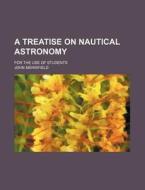 A Treatise On Nautical Astronomy For The di John Merrifield edito da Rarebooksclub.com