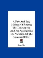 A New and Easy Method of Finding the Time at Sea, and for Ascertaining the Variation of the Compass (1865) di James Hay edito da Kessinger Publishing