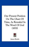 Our Present Position on the Chart of Time, as Revealed in the Word of God (1870) di James Brodie edito da Kessinger Publishing