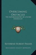 Overcoming Obstacles: The Autobiography of a Blind Evangelist di Reverend Robert Fraser edito da Kessinger Publishing