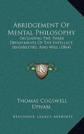 Abridgement of Mental Philosophy: Including the Three Departments of the Intellect, Sensibilities, and Will (1864) di Thomas Cogswell Upham edito da Kessinger Publishing