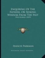 Enquiring of the Fathers, or Seeking Wisdom from the Past: Discourses (1839) di Francis Parkman edito da Kessinger Publishing