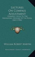 Lectures on Compass Adjustment: Formerly Given to the Navigating Officers of the Royal Navy (1906) di William Robert Martin edito da Kessinger Publishing