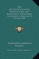 The Red River Country, Hudson's Bay and Northwest Territories: Considered in Relation to Canada (1869) di Alexander Jamieson Russell edito da Kessinger Publishing