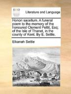 Honori Sacellum. A Funeral Poem To The Memory Of The Honoured Clement Pettit, Esq; Of The Isle Of Thanet, In The County Of Kent. By E. Settle. di Elkanah Settle edito da Gale Ecco, Print Editions