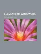 Elements of Woodwork di Charles Albert King edito da Rarebooksclub.com