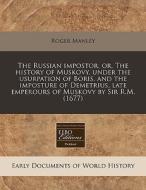 The Russian Impostor, Or, The History Of Muskovy, Under The Usurpation Of Boris, And The Imposture Of Demetrius, Late Emperours Of Muskovy By Sir R.m. di Roger Manley edito da Eebo Editions, Proquest