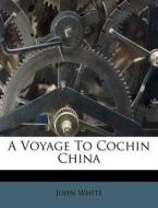A Voyage To Cochin China di John White edito da Nabu Press