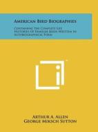 American Bird Biographies: Containing the Complete Life Histories of Familiar Birds Written in Autobiographical Form di Arthur A. Allen edito da Literary Licensing, LLC