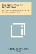 The Little War of Private Post: An Artist Soldier's Memoir of the Spanish-American War di Charles Johnson Post edito da Literary Licensing, LLC