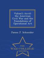 Vulcan's Anvil: The American Civil War and the Foundations of Operational Art - War College Series di James J. Schneider edito da WAR COLLEGE SERIES